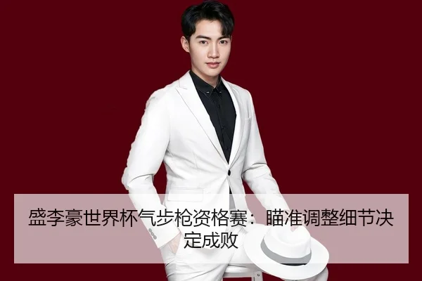 盛李豪世界杯气步枪资格赛：瞄准调整细节决定成败