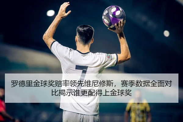 罗德里金球奖赔率领先维尼修斯，赛季数据全面对比揭示谁更配得上金球奖