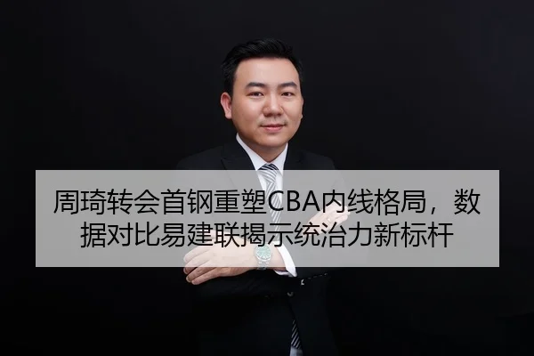周琦转会首钢重塑CBA内线格局，数据对比易建联揭示统治力新标杆