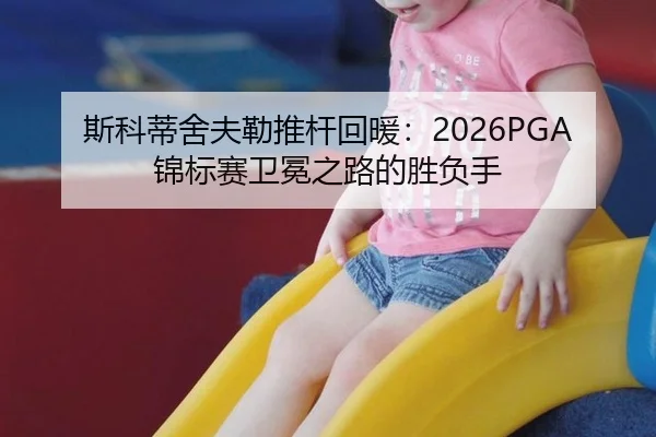 斯科蒂舍夫勒推杆回暖：2026PGA锦标赛卫冕之路的胜负手