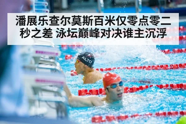 潘展乐查尔莫斯百米仅零点零二秒之差 泳坛巅峰对决谁主沉浮