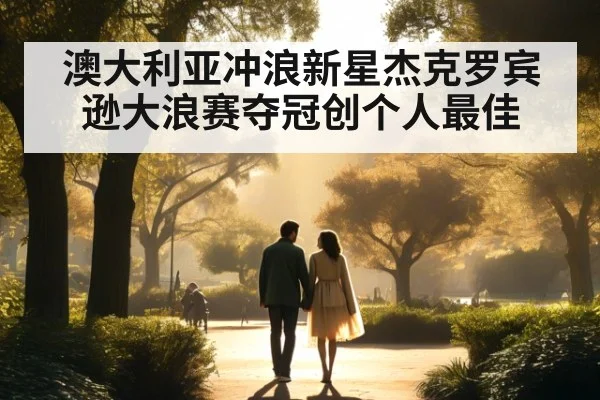 澳大利亚冲浪新星杰克罗宾逊大浪赛夺冠创个人最佳
